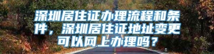 深圳居住证办理流程和条件，深圳居住证地址变更可以网上办理吗？