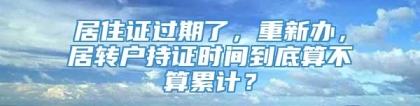 居住证过期了，重新办，居转户持证时间到底算不算累计？