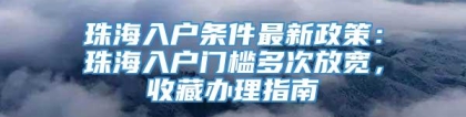 珠海入户条件最新政策：珠海入户门槛多次放宽，收藏办理指南