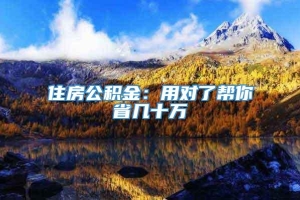 住房公积金：用对了帮你省几十万