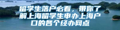 留学生落户必看，带你了解上海留学生申办上海户口的各个经办网点