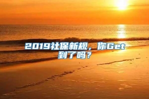 2019社保新规，你Get到了吗？