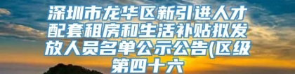 深圳市龙华区新引进人才配套租房和生活补贴拟发放人员名单公示公告(区级第四十六