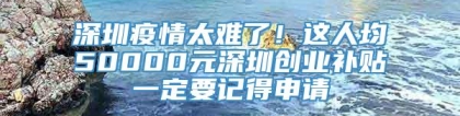 深圳疫情太难了！这人均50000元深圳创业补贴一定要记得申请