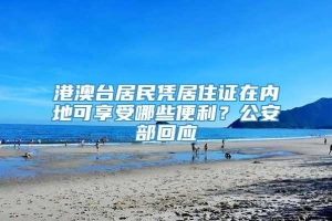 港澳台居民凭居住证在内地可享受哪些便利？公安部回应