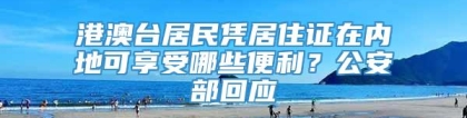 港澳台居民凭居住证在内地可享受哪些便利？公安部回应