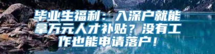 毕业生福利：入深户就能拿万元人才补贴？没有工作也能申请落户！