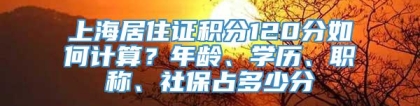 上海居住证积分120分如何计算？年龄、学历、职称、社保占多少分