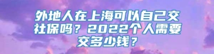 外地人在上海可以自己交社保吗？2022个人需要交多少钱？