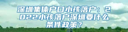 深圳集体户口小孩落户：2022小孩落户深圳要什么条件政策？