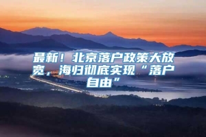 最新！北京落户政策大放宽，海归彻底实现“落户自由”