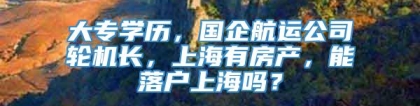 大专学历，国企航运公司轮机长，上海有房产，能落户上海吗？