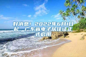 好消息！2022年6月1日起，广东省电子居住证正式启用