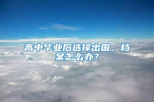 高中毕业后选择出国，档案怎么办？