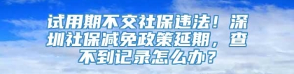 试用期不交社保违法！深圳社保减免政策延期，查不到记录怎么办？