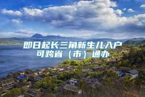 即日起长三角新生儿入户可跨省（市）通办