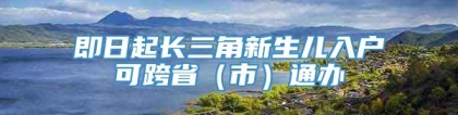 即日起长三角新生儿入户可跨省（市）通办