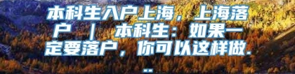 本科生入户上海，上海落户 ｜ 本科生：如果一定要落户，你可以这样做...