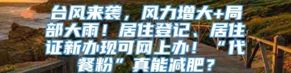 台风来袭，风力增大+局部大雨！居住登记、居住证新办现可网上办！“代餐粉”真能减肥？