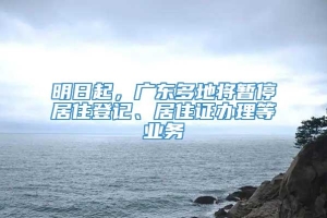 明日起，广东多地将暂停居住登记、居住证办理等业务