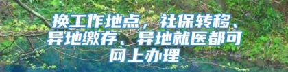 换工作地点，社保转移、异地缴存、异地就医都可网上办理