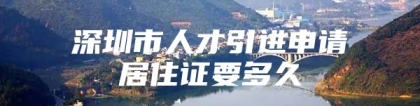 深圳市人才引进申请居住证要多久