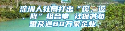 深圳人社局打出“缓、返、降”组合拳 社保减负惠及逾80万家企业
