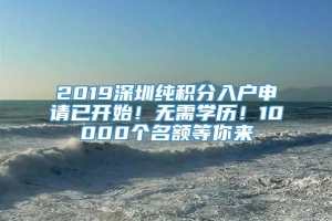 2019深圳纯积分入户申请已开始！无需学历！10000个名额等你来