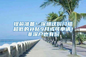 提前准备！深圳这份门槛超低的补贴9月或可申请！非深户也有份