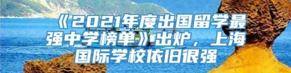 《2021年度出国留学最强中学榜单》出炉，上海国际学校依旧很强