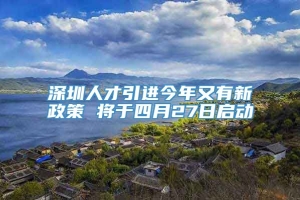 深圳人才引进今年又有新政策 将于四月27日启动