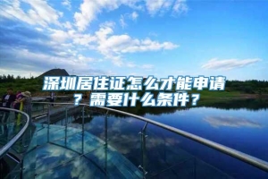 深圳居住证怎么才能申请？需要什么条件？