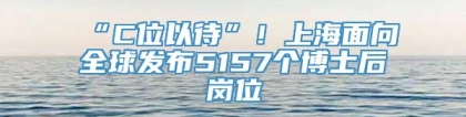 “C位以待”！上海面向全球发布5157个博士后岗位