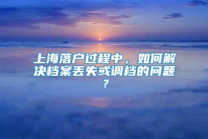 上海落户过程中，如何解决档案丢失或调档的问题？