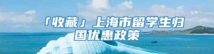 「收藏」上海市留学生归国优惠政策