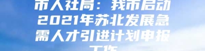 市人社局：我市启动2021年苏北发展急需人才引进计划申报工作