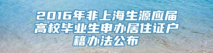 2016年非上海生源应届高校毕业生申办居住证户籍办法公布