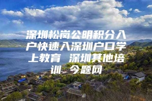 深圳松岗公明积分入户快速入深圳户口学上教育 深圳其他培训 今题网