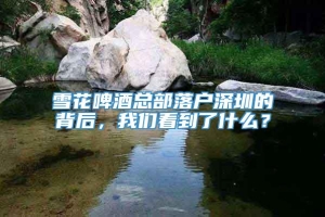 雪花啤酒总部落户深圳的背后，我们看到了什么？