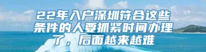 22年入户深圳符合这些条件的人要抓紧时间办理了，后面越来越难