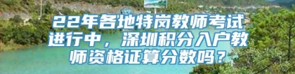 22年各地特岗教师考试进行中，深圳积分入户教师资格证算分数吗？