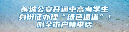 聊城公安开通中高考学生身份证办理“绿色通道”！附全市户籍电话