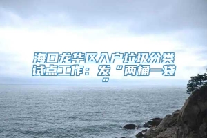 海口龙华区入户垃圾分类试点工作：发“两桶一袋”