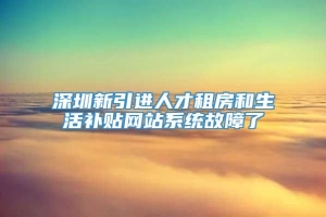 深圳新引进人才租房和生活补贴网站系统故障了
