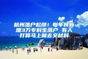 杭州落户松绑！每年将新增3万专科生落户 有人打算马上就去交材料