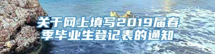 关于网上填写2019届春季毕业生登记表的通知