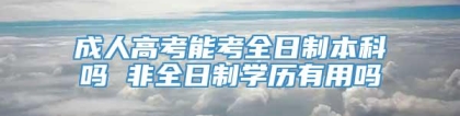 成人高考能考全日制本科吗 非全日制学历有用吗