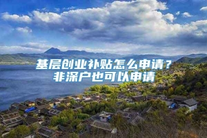 基层创业补贴怎么申请？非深户也可以申请