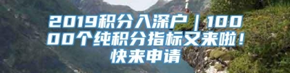 2019积分入深户｜10000个纯积分指标又来啦！快来申请