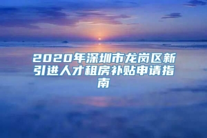 2020年深圳市龙岗区新引进人才租房补贴申请指南